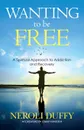 Wanting to Be Free. A Spiritual Approach to Addiction and Recovery - Neroli Duffy