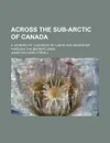 Across the sub-Arctic of Canada; a journey of 3,200 miles by canoe and snowshoe through the barren lands - James Williams Tyrrell