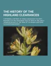 The History of the Highland Clearances; Containing a Reprint of Donald MacLeod.s Gloomy Memories of the Highlands; Isle of Skye in 1882; And a Verba - Alexander MacKenzie