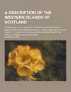 A Description of the Western Islands of Scotland; Containing a Full Account of Their Situation, Extent, Soils, Products, Harbours, Bays, ... with a - Martin Jose Martin