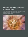 An English and Tongan Vocabulary; Also a Tongan and English Vocabulary, with a List of Idiomatic Phrases; And Tongan Grammar - Shirley Waldemar Baker