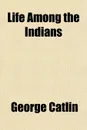 Life Among the Indians - George Catlin