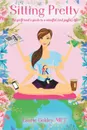 Sitting Pretty. The Girlfriend.s Guide to a Mindful (and Joyful) Life - Laurie Goldey MFT