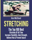 Stretching. The Top 100 Best Stretches Of All Time: Increase Flexibility, Gain Strength, Relieve Pain . Prevent Injury - Ace McCloud