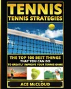Tennis. Tennis Strategies: The Top 100 Best Things That You Can Do To Greatly Improve Your Tennis Game - Ace McCloud