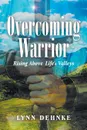 Overcoming Warrior. Rising Above Life.s Valleys - Lynn Dehnke