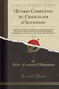 OEuvres Completes du Chancelier d.Aguesseau, Vol. 14. Augmentee de Pieces Echappees aux Premiers Editeurs Et d.un Discours Preliminaire; Contenant Dix Meditations Metaphysiques sur les Vraies ou les Fausses Idees de la Justice (Classic Reprint) - Henri François d'Aguesseau