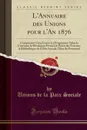 L.Annuaire des Unions pour l.An 1876. Comprenant Cinq Livres: Le Programme Selon la Coutume, le Decalogue Eternel, le Precis des Travaux, la Bibliotheque de la Paix Sociale, l.Etat du Personnel (Classic Reprint) - Unions de la Paix Sociale