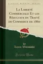 La Liberte Commerciale Et les Resultats du Traite de Commerce de 1860 (Classic Reprint) - Louis Wolowski
