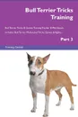 Bull Terrier Tricks Training Bull Terrier Tricks . Games Training Tracker . Workbook.  Includes. Bull Terrier Multi-Level Tricks, Games . Agility. Part 3 - Training Central