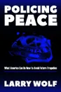 Policing Peace. What America Can Do Now  To Avoid Future Tragedies - Larry F. Wolf