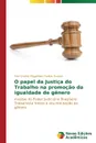 O papel da Justica do Trabalho na promocao da igualdade de genero - Magalhães Fontes Guedes Ana Cristina