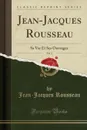 Jean-Jacques Rousseau, Vol. 1. Sa Vie Et Ses Ouvrages (Classic Reprint) - Jean-Jacques Rousseau