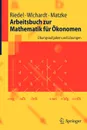 Arbeitsbuch zur Mathematik fur Okonomen. Ubungsaufgaben und Losungen - Frank Riedel, Philipp C. Wichardt, Christina Matzke