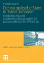 Die europaische Stadt in Transformation. Stadtplanung und Stadtentwicklungspolitik im postsozialistischen Warschau - Florian Koch