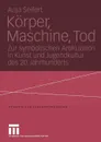 Korper, Maschine, Tod. Zur Symbolischen Artikulation in Kunst Und Jugendkultur Des 20. Jahrhunderts - Anja Seifert