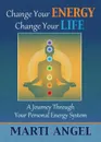 Change Your Energy, Change Your Life. A Journey Through Your Personal Energy System - Marti Angel