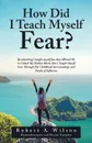 How Did I Teach Myself Fear.. By admitting I taught myself fear that Allowed Me to Unlock My Hidden Blocks that I Taught Myself Fear Through My Childhood Surroundings and People of Influence - Robert A. Wilson