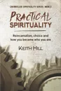 Practical Spirituality. Reincarnation, Choice and How You Became Who You Are - Keith Hill