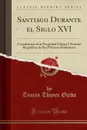 Santiago Durante el Siglo XVI. Constitucion de la Propiedad Urbana I Noticias Biograficas de Sus Primeros Pobladores (Classic Reprint) - Tomás Thayer Ojeda