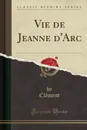 Vie de Jeanne d.Arc (Classic Reprint) - Clément Clément