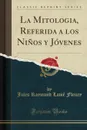 La Mitologia, Referida a los Ninos y Jovenes (Classic Reprint) - Jules Raymond Lamé Fleury