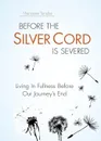 Before the Silver Cord is Severed. Living In Fullness Before Our Journey.s End - Marianne Tanabe