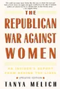 The Republican War Against Women. An Insider.s Report from Behind the Lines - Tanya Melich