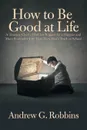 How to Be Good at Life. A Treasure Chest of Golden Nuggets for a Happier and More Productive Life That They Don.t Teach in School - Andrew G. Robbins