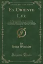 Ex Oriente Lux, Vol. 1. Die Weltanschauung des Alten Orients von Hugo Winckler; Die Sagen vom Lebensbaum und Lebenswasser Altorientalische Mythen, von Aug. Wunsche; Die Bedeutung der Phonizier im Volkerleben von Wilh. Freih. Von Landau - Hugo Winckler