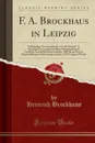 F. A. Brockhaus in Leipzig. Vollstandiges Verzeichniss der von der Firma F. A. Brockhaus in Leipzig Seit Ihrer Grundung Durch Friedrich Arnold Brockhaus im Jahre 1805 bis zu Dessen Hundertjahrigem Geburtstage im Jahre 1872 Verlegten Werke - Heinrich Brockhaus