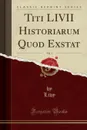 Titi LIVII Historiarum Quod Exstat, Vol. 1 (Classic Reprint) - Livy Livy