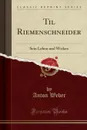 Til Riemenschneider. Sein Leben und Wirken (Classic Reprint) - Anton Weber