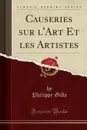 Causeries sur l.Art Et les Artistes (Classic Reprint) - Philippe Gille