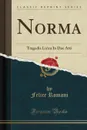 Norma. Tragedia Lirica In Due Atti (Classic Reprint) - Felice Romani