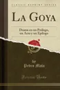 La Goya. Drama en un Prologo, un Acto y un Epilogo (Classic Reprint) - Pedro Mata