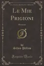 Le Mie Prigioni. Memorie (Classic Reprint) - Silvio Pellico