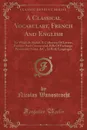 A Classical Vocabulary, French And English. To Which Is Added, A Collection Of Letters, Familiar And Commercial, Bills Of Exchange, Promissory Notes, .C., In Both Languages (Classic Reprint) - Nicolas Wanostrocht