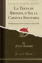 La Testa di Bronzo, o Sia la Capanna Solitaria. Melodramma Eroi-Comico in Due Atti (Classic Reprint) - Felice Romani