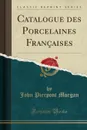 Catalogue des Porcelaines Francaises (Classic Reprint) - John Pierpont Morgan