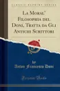 La Moral. Filosophia del Doni, Tratta da Gli Antichi Scrittori (Classic Reprint) - Anton Francesco Doni