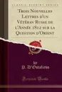 Trois Nouvelles Lettres d.un Veteran Russe de l.Annee 1812 sur la Question d.Orient (Classic Reprint) - P. D'Ostafievo