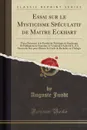 Essai sur le Mysticisme Speculatif de Maitre Eckhart. These Presentee A la Faculte de Theologie de Strasbourg Et Publiquement Soutenue, le Vendredi 4 Aout 1871, A 4 Heures du Soir pour Obtenir le Grade de Bachelier en Thelogie (Classic Reprint) - Auguste Jundt