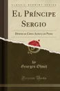 El Principe Sergio. Drama en Cinco Actos y en Prosa (Classic Reprint) - Georges Ohnet