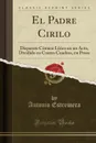 El Padre Cirilo. Disparate Comico Lirico en un Acto, Dividido en Cuatro Cuadros, en Prosa (Classic Reprint) - Antonio Estremera