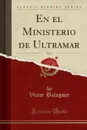 En el Ministerio de Ultramar, Vol. 1 (Classic Reprint) - Víctor Balaguer