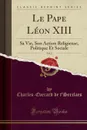 Le Pape Leon XIII, Vol. 2. Sa Vie, Son Action Religieuse, Politique Et Sociale (Classic Reprint) - Charles-Everard de t'Serclaes