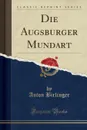 Die Augsburger Mundart (Classic Reprint) - Anton Birlinger