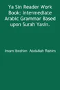 Ya Sin Reader Work Book. Intermediate Arabic Grammar Based upon Surah Yasin. - Ibrahim  Abdullah Rahim