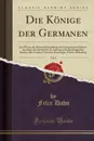 Die Konige der Germanen, Vol. 8. Das Wesen des Altesten Konigthums der Germanischen Stamme und Seine Geschichte bis zur Auflosung des Karolingischen Reiches; Die Franken Unter den Karolingen, Funste Abtheilung (Classic Reprint) - Felix Dahn